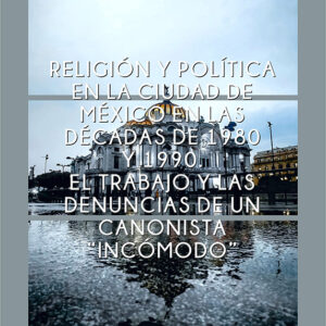 RELIGIÓN Y POLÍTICA EN LA CIUDAD DE MÉXICO EN LAS DÉCADAS DE 1980 Y 1990. EL TRABAJO Y LAS DENUNCIAS DE UN CANONISTA “INCÓMODO”
